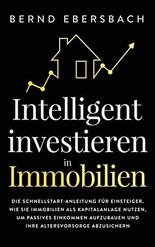 Intelligent investieren in Immobilien Die Schnellstart-Anleitung für Einsteiger. Wie Sie Immobilien als Kapitalanlage nutzen, um passives Einkommen aufzubauen und Ihre Altersvorsorge abzusichern