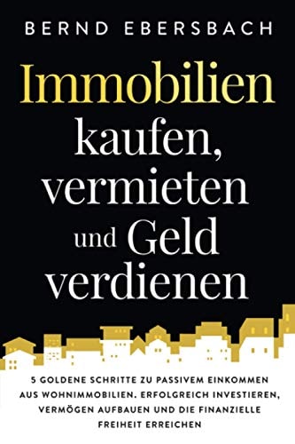 Immobilien Kaufen, Vermieten und Geld Verdienen 5 Goldene Schritte Zu Passivem Einkommen Aus Wohnimmobilien. Erfolgreich Investieren, Vermögen Aufbauen und Die Finanzielle Freiheit Erreichen