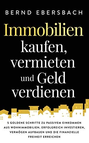 Immobilien Kaufen, Vermieten und Geld Verdienen 5 Goldene Schritte Zu Passivem Einkommen Aus Wohnimmobilien. Erfolgreich Investieren, Vermögen Aufbauen und Die Finanzielle Freiheit Erreichen