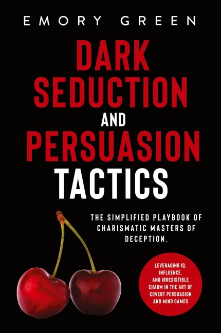 Dark Seduction and Persuasion Tactics: The Simplified Playbook of Charismatic Masters of Deception. Leveraging IQ, Influence, and Irresistible Charm in the Art of Covert Persuasion and Mind Games