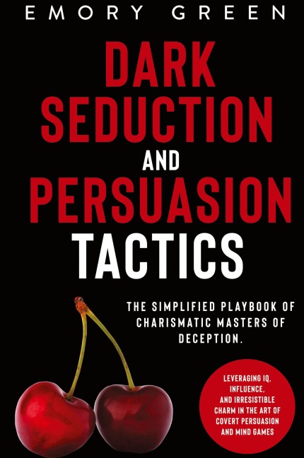 Dark Seduction and Persuasion Tactics: The Simplified Playbook of Charismatic Masters of Deception. Leveraging IQ, Influence, and Irresistible Charm in the Art of Covert Persuasion and Mind Games