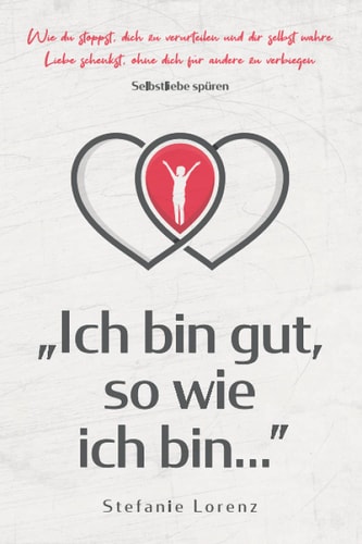 Selbstliebe Spüren ?Ich Bin Gut, So Wie Ich Bin... - Wie du Stoppst, Dich Zu Verurteilen und Dir Selbst Wahre Liebe Schenkst, Ohne Dich Für Andere Zu Verbiegen