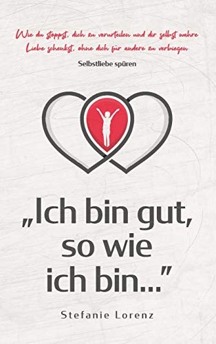 Selbstliebe spüren "Ich bin gut, so wie ich bin..." - Wie du stoppst, dich zu verurteilen und dir selbst wahre Liebe schenkst, ohne dich für andere zu verbiegen