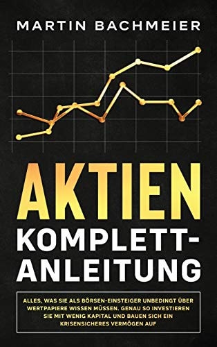 Aktien Komplett-Anleitung Alles, was Sie als Börsen-Einsteiger unbedingt über Wertpapiere wissen müssen. Genau so investieren Sie mit wenig Kapital und bauen sich ein krisensicheres Vermögen auf