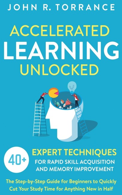 Accelerated Learning Unlocked: 40+ Expert Techniques for Rapid Skill Acquisition and Memory Improvement. The Step-by-Step Guide for Beginners to Quickly Cut Your Study Time for Anything New in Half