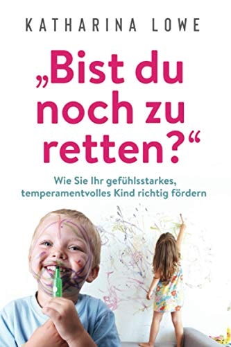 ?Bist du Noch Zu Retten? Wie Sie Ihr Gefühlsstarkes, Temperamentvolles Kind Richtig Fördern