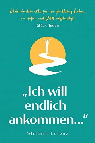 Glück finden "Ich will endlich ankommen..." - Wie du dich aktiv für ein glückliches Leben im Hier und Jetzt entscheidest