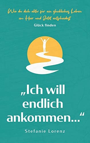 Glück finden "Ich will endlich ankommen..." - Wie du dich aktiv für ein glückliches Leben im Hier und Jetzt entscheidest