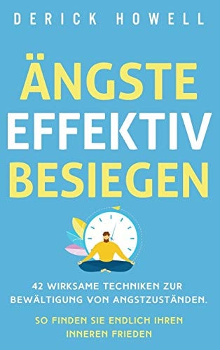 Ängste effektiv besiegen 42 wirksame Techniken zur Bewältigung von Angstzuständen. So finden Sie endlich Ihren inneren Frieden