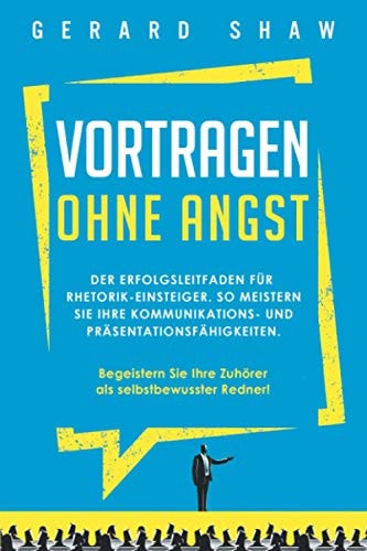 Vortragen Ohne Angst Der Erfolgsleitfaden Für Rhetorik-Einsteiger. So Meistern Sie Ihre Kommunikations- und Präsentationsfähigkeiten. Begeistern Sie Ab Sofort Ihre Zuhörer Als Selbstbewusster Redner!