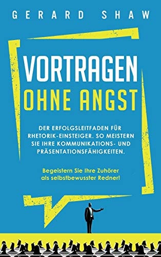 Vortragen ohne Angst Der Erfolgsleitfaden für Rhetorik-Einsteiger. So meistern Sie Ihre Kommunikations- und Präsentationsfähigkeiten. Begeistern Sie ab sofort Ihre Zuhörer als selbstbewusster Redner!