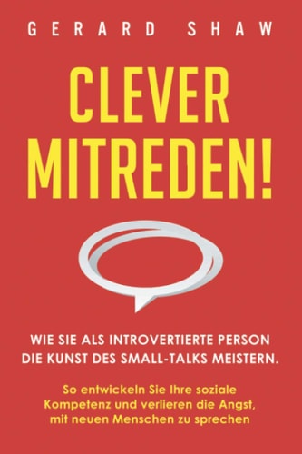 Clever Mitreden! Wie Sie Als Introvertierte Person Die Kunst des Small-Talks Meistern. So Entwickeln Sie Ihre Soziale Kompetenz und Verlieren Die Angst, Mit Neuen Menschen Zu Sprechen
