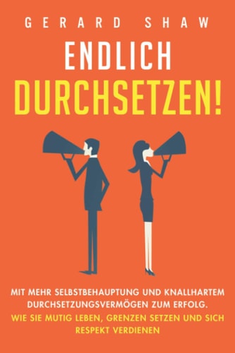 Endlich Durchsetzen! Mit Mehr Selbstbehauptung und Knallhartem Durchsetzungsvermögen Zum Erfolg. Wie Sie Mutig Leben, Grenzen Setzen und Sich Respekt Verdienen
