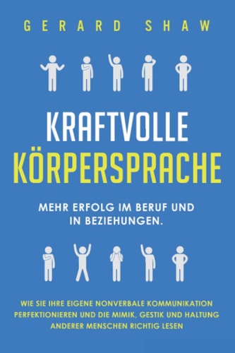 Kraftvolle Körpersprache Mehr Erfolg Im Beruf und in Beziehungen. Wie Sie Ihre Eigene Nonverbale Kommunikation Perfektionieren und Die Mimik, Gestik und Haltung Anderer Menschen Richtig Lesen