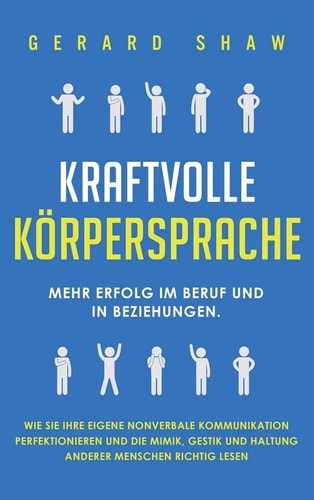 Kraftvolle Körpersprache Mehr Erfolg im Beruf und in Beziehungen. Wie Sie Ihre eigene nonverbale Kommunikation perfektionieren und die Mimik, Gestik und Haltung anderer Menschen richtig lesen