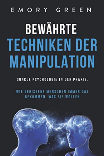 Bewährte Techniken der Manipulation Dunkle Psychologie in der Praxis. Wie Gerissene Menschen Immer das Bekommen, Was Sie Wollen