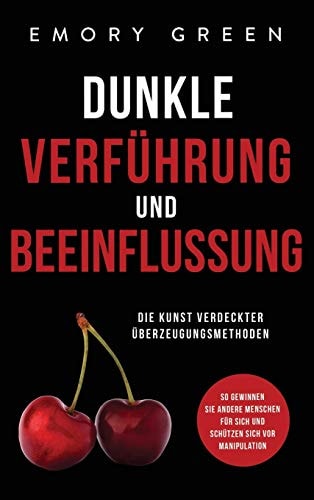 Dunkle Verführung und Beeinflussung Die Kunst verdeckter Überzeugungsmethoden. So gewinnen Sie andere Menschen für sich und schützen sich vor Manipulation