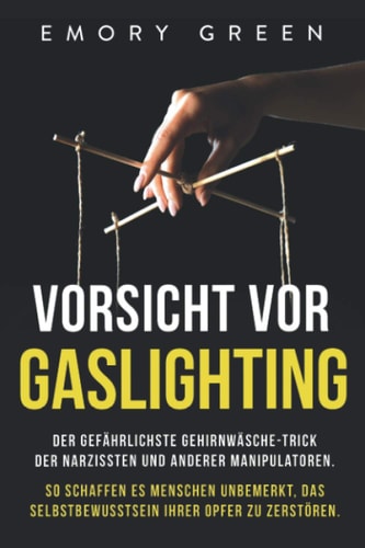 Vorsicht Vor Gaslighting Der Gefährlichste Gehirnwäsche-Trick der Narzissten und Anderer Manipulatoren. So Schaffen Es Menschen Unbemerkt, das Selbstbewusstsein Ihrer Opfer Zu Zerstören