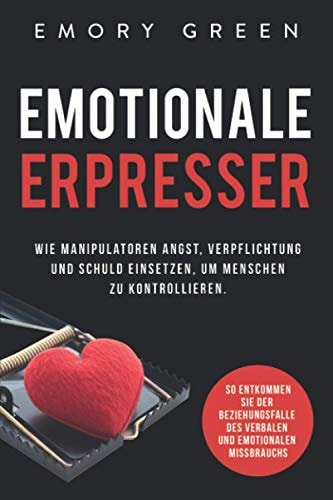 Emotionale Erpresser Wie Manipulatoren Angst, Verpflichtung und Schuld Einsetzen, Um Menschen Zu Kontrollieren. So Entkommen Sie der Beziehungsfalle des Verbalen und Emotionalen Missbrauchs