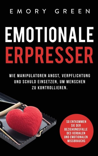 Emotionale Erpresser Wie Manipulatoren Angst, Verpflichtung und Schuld Einsetzen, Um Menschen Zu Kontrollieren. So Entkommen Sie der Beziehungsfalle des Verbalen und Emotionalen Missbrauchs