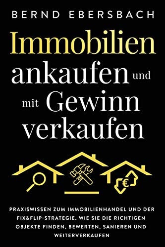 Immobilien Ankaufen und Mit Gewinn Verkaufen Praxiswissen Zum Immobilienhandel und der Fix&Flip-Strategie. Wie Sie Die Richtigen Objekte Finden, Bewerten, Sanieren und Weiterverkaufen
