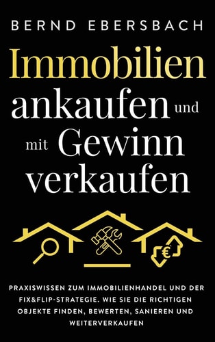 Immobilien ankaufen und mit Gewinn verkaufen Praxiswissen zum Immobilienhandel und der Fix&Flip-Strategie. Wie Sie die richtigen Objekte finden, bewerten, sanieren und weiterverkaufen