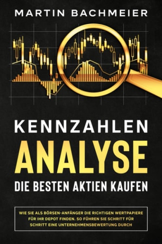 Kennzahlen-Analyse - Die Besten Aktien Kaufen Wie Sie Als Börsen-Anfänger Die Richtigen Wertpapiere Für Ihr Depot Finden. So Führen Sie Schritt Für Schritt eine Unternehmensbewertung Durch