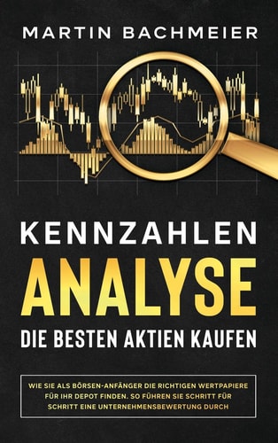 Kennzahlen-Analyse - Die besten Aktien kaufen Wie Sie als Börsen-Anfänger die richtigen Wertpapiere für Ihr Depot finden. So führen Sie Schritt für Schritt eine Unternehmensbewertung durch