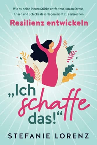 Resilienz Entwickeln ?Ich Schaffe das! - Wie du Deine Innere Stärke Entfaltest, Um an Stress, Krisen und Schicksalsschlägen Nicht Zu Zerbrechen