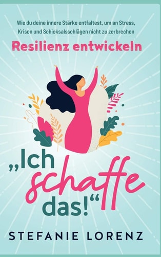 Resilienz entwickeln "Ich schaffe das!" - Wie du deine innere Stärke entfaltest, um an Stress, Krisen und Schicksalsschlägen nicht zu zerbrechen