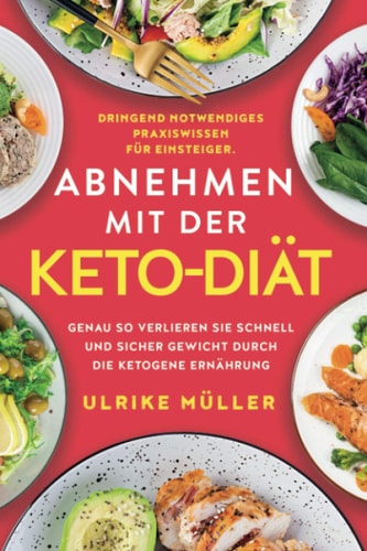 Abnehmen Mit der Keto-Diät Dringend Notwendiges Praxiswissen Für Einsteiger. Genau So Verlieren Sie Schnell und Sicher Gewicht Durch Die Ketogene Ernährung