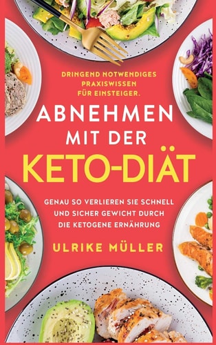 Abnehmen Mit der Keto-Diät Dringend Notwendiges Praxiswissen Für Einsteiger. Genau So Verlieren Sie Schnell und Sicher Gewicht Durch Die Ketogene Ernährung