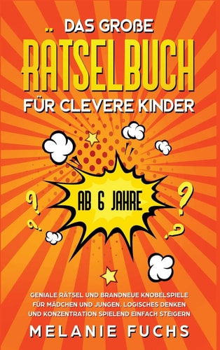 Das Große Rätselbuch Für Clevere Kinder (ab 6 Jahre). Geniale Rätsel und Brandneue Knobelspiele Für Mädchen und Jungen. Logisches Denken und Konzentration Spielend Einfach Steigern