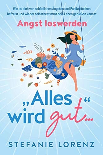 Angst Loswerden ?Alles Wird Gut? - Wie du Dich Von Schädlichen Ängsten und Panikattacken Befreist und Wieder Selbstbestimmt Dein Leben Genießen Kannst