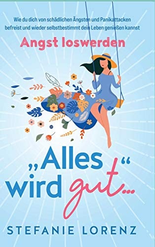 Angst loswerden "Alles wird gut..." - Wie du dich von schädlichen Ängsten und Panikattacken befreist und wieder selbstbestimmt dein Leben genießen kannst