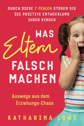 Was Eltern Falsch Machen Durch Diese 7 Fehler Stören Sie Die Positive Entwicklung Ihrer Kinder Auswege Aus Dem Erziehungs-Chaos