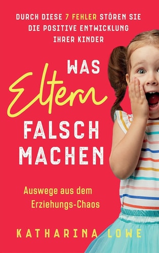 Was Eltern falsch machen Durch diese 7 Fehler stören Sie die positive Entwicklung Ihrer Kinder Auswege aus dem Erziehungs-Chaos