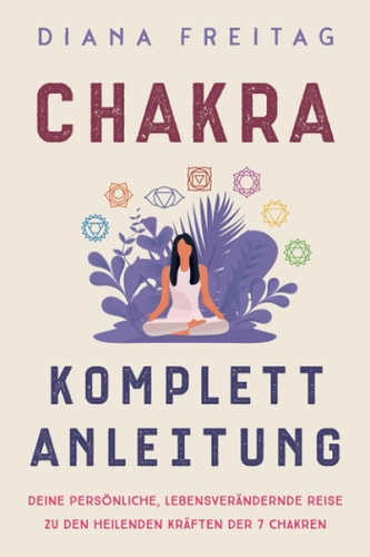 Chakra Komplett-Anleitung Deine persönliche, lebensverändernde Reise zu den heilenden Kräften der 7 Chakren