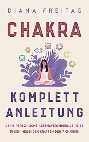 Chakra Komplett-Anleitung Deine persönliche, lebensverändernde Reise zu den heilenden Kräften der 7 Chakren