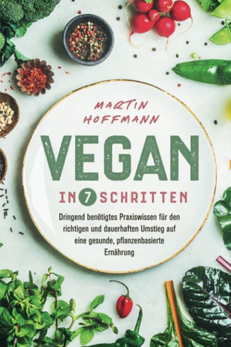Vegan in 7 Schritten Dringend Benötigtes Praxiswissen Für Den Richtigen und Dauerhaften Umstieg Auf eine Gesunde, Pflanzenbasierte Ernährung