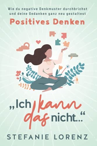 Positives Denken ?Ich Kann das Nicht? - Wie du Negative Denkmuster Durchbrichst und Deine Gedanken Ganz Neu Gestaltest