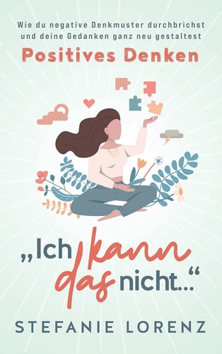 Positives Denken "Ich kann das nicht..." - Wie du negative Denkmuster durchbrichst und deine Gedanken ganz neu gestaltest