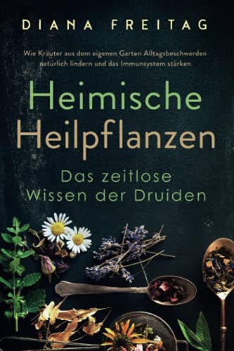 Heimische Heilpflanzen - Das zeitlose Wissen der Druiden Wie Kräuter aus dem eigenen Garten Alltagsbeschwerden natürlich lindern und das Immunsystem stärken