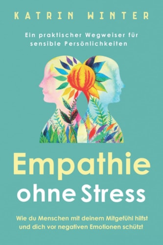 Empathie Ohne Stress Wie Du Menschen Mit Deinem Mitgefühl Hilfst und Dich Vor Negativen Emotionen Schützt | Ein Praktischer Wegweiser Für Sensible Persönlichkeiten