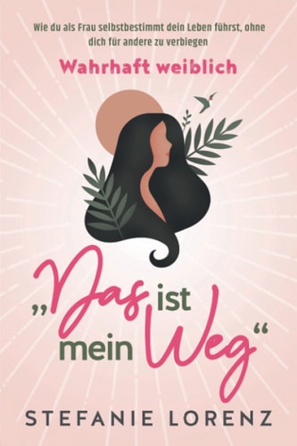 Wahrhaft weiblich "Das ist mein Weg..." - Wie du als Frau selbstbestimmt dein Leben führst, ohne dich für andere zu verbiegen
