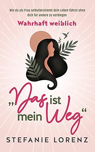 Wahrhaft weiblich "Das ist mein Weg..." - Wie du als Frau selbstbestimmt dein Leben führst, ohne dich für andere zu verbiegen