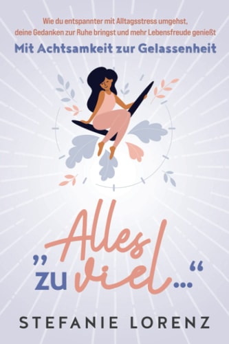 Mit Achtsamkeit Zur Gelassenheit ?Alles Zu Viel? - Wie du Entspannter Mit Alltagsstress Umgehst, Deine Gedanken Zur Ruhe Bringst und Mehr Lebensfreude Genießt