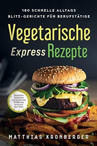 Vegetarische Express-Rezepte 180 Schnelle Alltags-Blitz-Gerichte Für Berufstätige. Höchstens 10 Zutaten und in Maximal 30 Minuten Fertig Auf Dem Teller