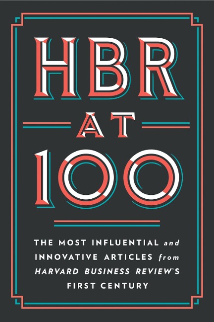 HBR at 100: The Most Influential and Innovative Articles from Harvard Business Reviews First Century