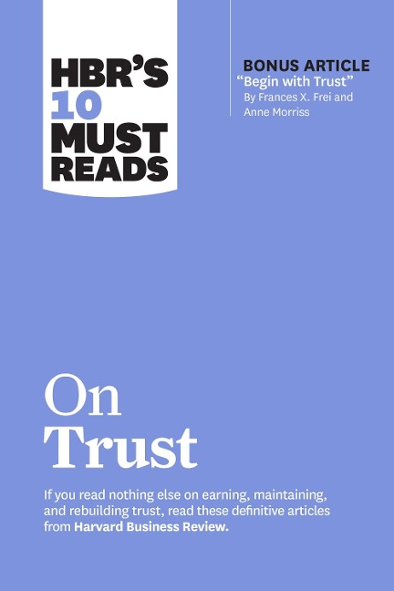 HBRs 10 Must Reads on Trust: (with bonus article Begin with Trust by Frances X. Frei and Anne Morriss)